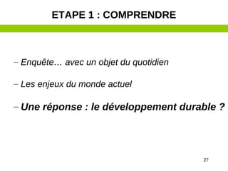 27
– Enquête… avec un objet du quotidien
– Les enjeux du monde actuel
– Une réponse : le développement durable ?
ETAPE 1 : COMPRENDRE
 