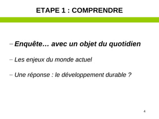 4
– Enquête… avec un objet du quotidien
– Les enjeux du monde actuel
– Une réponse : le développement durable ?
ETAPE 1 : COMPRENDRE
 