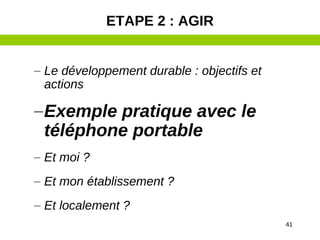 41
– Le développement durable : objectifs et
actions
–Exemple pratique avec le
téléphone portable
– Et moi ?
– Et mon établissement ?
– Et localement ?
ETAPE 2 : AGIR
 