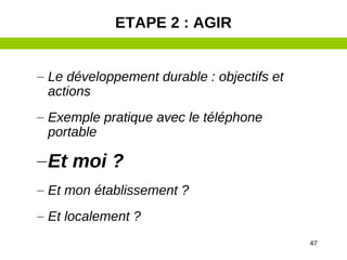 47
– Le développement durable : objectifs et
actions
– Exemple pratique avec le téléphone
portable
–Et moi ?
– Et mon établissement ?
– Et localement ?
ETAPE 2 : AGIR
 