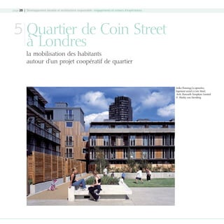 page 20 | Développement durable et architecture responsable : engagements et retours d’expériences

5 Quartier de Coin Street
à Londres

la mobilisation des habitants
autour d’un projet coopératif de quartier

Iroko Housing Co-operative,
logement social à Coin Street,
Arch. Haworth Tompkins Limited
© Morley von Sternberg

08-DeveloppementDurable.indd 20

19/10/07 8:59:02

 