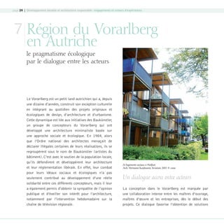 page 24 | Développement durable et architecture responsable : engagements et retours d’expériences

7 Région du Vorarlberg
en Autriche

le pragmatisme écologique
par le dialogue entre les acteurs

Le Vorarlberg est un petit land autrichien qui a, depuis
une dizaine d’années, construit son exception culturelle
en intégrant au quotidien des projets originaux et
écologiques de design, d’architecture et d’urbanisme.
Cette dynamique est liée aux initiatives des Baukünstler,
un groupe de concepteurs du Vorarlberg qui ont
développé une architecture minimaliste basée sur
une approche sociale et écologique. En 1984, alors
que l’Ordre national des architectes menaçait de
déclarer illégales certaines de leurs réalisations, ils se
regroupèrent sous le nom de Baukünstler (artistes du
bâtiment). C’est avec le soutien de la population locale,
qu’ils défendirent et développèrent leur architecture
et leur réglementation libérale. En effet, leur combat
pour leurs idéaux sociaux et écologiques n’a pas
seulement contribué au développement d’une réelle
solidarité entre ces différents concepteurs, mais il leur
a également permis d’obtenir la sympathie de l’opinion
publique et d’éveiller son intérêt pour l’architecture,
notamment par l’intervention hebdomadaire sur la
chaîne de télévision régionale.

08-DeveloppementDurable.indd 24

24 logements sociaux à Wolfurt,
Arch. Hermann Kaufmann, livraison 2001 © cnoa

Un dialogue accru entre acteurs
La conception dans le Vorarlberg est marquée par
une collaboration intense entre les maîtres d’ouvrage,
maîtres d’œuvre et les entreprises, dès le début des
projets. Ce dialogue favorise l’obtention de solutions

19/10/07 8:59:10

 