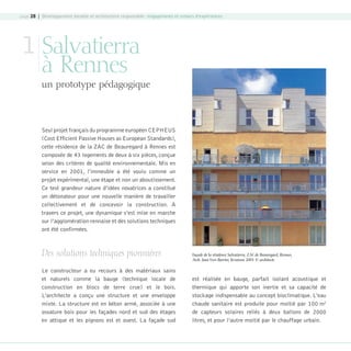page 28 | Développement durable et architecture responsable : engagements et retours d’expériences

1 Salvatierra
à Rennes

un prototype pédagogique

Seul projet français du programme européen CEPHEUS
(Cost Efficient Passive Houses as European Standards),
cette résidence de la ZAC de Beauregard à Rennes est
composée de 43 logements de deux à six pièces, conçue
selon des critères de qualité environnementale. Mis en
service en 2001, l’immeuble a été voulu comme un
projet expérimental, une étape et non un aboutissement.
Ce test grandeur nature d’idées novatrices a constitué
un détonateur pour une nouvelle manière de travailler
collectivement et de concevoir la construction. A
travers ce projet, une dynamique s’est mise en marche
sur l’agglomération rennaise et des solutions techniques
ont été confirmées.

Des solutions techniques pionnières
Le constructeur a eu recours à des matériaux sains
et naturels comme la bauge (technique locale de
construction en blocs de terre crue) et le bois.
L’architecte a conçu une structure et une enveloppe
mixte. La structure est en béton armé, associée à une
ossature bois pour les façades nord et sud des étages
en attique et les pignons est et ouest. La façade sud

08-DeveloppementDurable.indd 28

Façade de la résidence Salvatierra, ZAC de Beauregard, Rennes,
Arch. Jean-Yves Barrier, livraison 2001 © architecte

est réalisée en bauge, parfait isolant acoustique et
thermique qui apporte son inertie et sa capacité de
stockage indispensable au concept bioclimatique. L’eau
chaude sanitaire est produite pour moitié par 100 m2
de capteurs solaires reliés à deux ballons de 2000
litres, et pour l’autre moitié par le chauffage urbain.

19/10/07 8:59:14

 