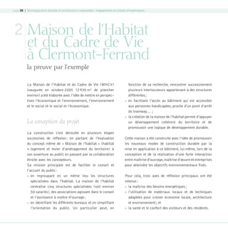 page 30 | Développement durable et architecture responsable : engagements et retours d’expériences

2 Maison de l’Habitat

et du Cadre de Vie
à Clermont-Ferrand
la preuve par l’exemple

La Maison de l’Habitat et du Cadre de Vie (MHCV)
inaugurée en octobre 2005 (2 930 m2 de plancher
environ) a été élaborée avec l’idée de mettre en perspec–
tives l’économique et l’environnement, l’environnement
et le social et le social et l’économique.

La conception du projet
La construction s’est déroulée en plusieurs étapes
successives de réflexion : en partant de l’évaluation
du concept même de « Maison de l’habitat » (habitat
= logement et levier d’aménagement du territoire) à
son ouverture au public en passant par la collaboration
étroite avec les concepteurs.
Sa mission principale est de faciliter le conseil et
l’accueil du public :
 en regroupant en un même lieu les structures
spécialisées dans l’habitat. La maison de l’habitat
centralise cinq structures spécialisées (soit environ
50 salariés), des associations agissant dans le conseil
et l’assistance à maître d’ouvrage ;
 en identifiant les différents bureaux et en simplifiant
l’orientation du public. Un particulier peut, en

08-DeveloppementDurable.indd 30





fonction de sa recherche, rencontrer successivement
plusieurs interlocuteurs appartenant à des structures
différentes ;
en facilitant l’accès au bâtiment qui est accessible
aux personnes handicapées, proche d’un point d’arrêt
du tramway… ;
la création de la maison de l’habitat permet d’appuyer
un développement cohérent du territoire et de
promouvoir une logique de développement durable.

Cette maison a été construite avec l’idée de promouvoir
les nouveaux modes de construction durable par la
mise en application à ce bâtiment, lui-même, lors de la
conception et de la réalisation d’une forte interaction
entre maîtrise d’ouvrage, maîtrise d’œuvre et entreprises
pour atteindre les objectifs environnementaux fixés.
Pour cela, trois axes de réflexion principaux ont été
retenus :
 la maîtrise des besoins énergétiques ;
 l’utilisation de matériaux locaux et de techniques
adaptées pour croiser économie locale, architecture
et environnement ; et
 la santé et le confort des visiteurs et des résidents.

19/10/07 8:59:20

 