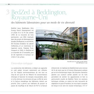 page 34 | Développement durable et architecture responsable : engagements et retours d’expériences

3 BedZed à Beddington,
Royaume-Uni

des bâtiments laboratoires pour un mode de vie alternatif
BedZed (pour Beddington Zero
Energy (fossil) Development) est
un projet né à la fin des années
1990 de la rencontre de trois
partenaires : une ONG impliquée
dans des projets de développement
durable, BioRegional, un architecte,
Bill Dunster, fondateur du cabinet
Zedfactory, et un investisseur en
logement social, Peabody Trust.
Inauguré en 2002, le BedZed est
un ensemble de 8 immeubles, plus
de 80 logements et bureaux sur
2 500 m2 de surface.

L’innovation écologique
La construction des bâtiments a intégré une approche
en coût global incluant notamment une réflexion
sur les impacts environnementaux du site tout au
long de son cycle de vie. Réduire les consommations
d’énergie et favoriser les énergies renouvelables, donc
à la fois diminuer les émissions de gaz à effet de serre
et la facture énergétique des bâtiments, étaient une
priorité. Cela a permis aux habitants de pouvoir se
passer de chauffage et de réduire de 90 % la facture

08-DeveloppementDurable.indd 34

Passerelle d’accès aux jardins privatifs, BedZed,
Arch. Bill Dunster © cnoa

d’électricité. Un habitant de BedZed émet ainsi environ
40 % de moins que les 12 tonnes d’équivalent-carbone
par an d’un Britannique moyen. Des bouches d’aération
géantes aux couleurs variées placées sur les toits
permettent de ventiler les appartements et font la
particularité visuelle de BedZed. Parmi les solutions
techniques utilisées, on notera les toits recouverts de
végétation en guise d’isolation, les murs épais composés
de brique et de laine de mouton britannique, 777 m2

19/10/07 8:59:33

 