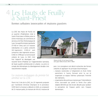 page 36 | Développement durable et architecture responsable : engagements et retours d’expériences

4 Les Hauts de Feuilly
à Saint-Priest

formes urbaines innovantes et maisons passives
La ZAC des Hauts de Feuilly est
un quartier d’habitations situé à
Saint-Priest dans le Rhône, entre le
centre historique, ses commerces et
services, et le Parc Technologique de
Lyon. Sa superficie totale représente
27 700 m² Shon, soit 117 maisons
individuelles et 6 petits collectifs
(81 logements). 2 200 m² sont
consacrés à des logements sociaux.
Créée en 1998 par la Communauté
urbaine de Lyon, la ZAC s’est
fixé l’objectif de développer une
nouvelle forme d’habitat sur l’agglomération lyonnaise,
de haute qualité architecturale et urbaine. La prise en
compte des thématiques du développement durable s’est
naturellement imposée.

Les maisons écologiques du premier lot
attribué sur la ZAC
Parmi les 5 lots de la ZAC, les 32 logements proposés
par l’architecte Christian Charignon et le promoteur
SIER dont la livraison a débuté en 2005, se composent
de 15 maisons patio, 16 maisons de ville et 2 maisons de

08-DeveloppementDurable.indd 36

Maisons de ville, ZAC des Hauts de Feuilly,
Arch. agence Tekhnê, livraison 2006 © Tekhnê

parc. Les concepteurs ont désiré rechercher des formes
urbaines et appliquer les principes bioclimatiques :
 maisons construites à l’alignement et d’une limite
parcellaire à l’autre, formant ainsi la rue et
organisant un espace intérieur préservant l’intimité
des habitants ;
 organisation des accès aux maisons par l’intermédiaire
d’une cour-avant qui prend la forme d’un patio
végétal délimité par des écrans décalés pour graduer
la perception de l’espace public vers l’espace
domestique ;

19/10/07 8:59:35

 