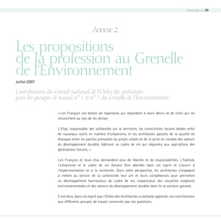 Annexe | page 53

Annexe 2.

Les propositions
de la profession au Grenelle
de l’Environnement
Juillet 2007

Contributions du Conseil national de l’Ordre des architectes
pour les groupes de travail n° 1 et n° 5 du Grenelle de l’Environnement
« Les Français ont besoin de logements qui répondent à leurs désirs et de villes qui les
réconcilient au lieu de les diviser.
L’Etat, responsable des solidarités sur le territoire, les collectivités locales dotées enfin
de nouveaux outils en matière d’urbanisme, et les architectes garants de la qualité du
dialogue entre les parties prenantes du projet urbain et de la prise en compte des valeurs
du développement durable, bâtiront un cadre de vie qui répondra aux aspirations des
générations futures. »
Les Français et leurs élus demandent plus de libertés et de responsabilités. L’habitat,
l’urbanisme et le cadre de vie doivent être abordés dans cet esprit et s’ouvrir à
l’expérimentation et à la recherche. Dans cette perspective, les architectes s’engagent
à mettre au service de la collectivité leur art et leurs compétences pour permettre
un développement harmonieux du cadre de vie, respectueux des nouvelles exigences
environnementales et des valeurs du développement durable dont ils se portent garants.
C’est donc dans cet esprit que l’Ordre des Architectes a souhaité apporter ces contributions
aux différents groupes de travail concernés par ces questions.

08-DeveloppementDurable.indd 53

19/10/07 9:00:01

 