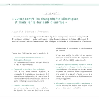 page 54 | Développement durable et architecture responsable : engagements et retours d’expériences

Groupe n° 1
« Lutter contre les changements climatiques
et maîtriser la demande d’énergie »
Atelier n° 2 « Bâtiment et Urbanisme »
La mise en place d’un développement durable et équitable implique une remise en cause profonde
des pratiques politiques et sociales et des choix culturels, économiques et techniques. Elle induit de
nouvelles attitudes, méthodes et solutions pour fabriquer la ville et créer l’environnement de l’homme.

géographiques, de regroupement du bâti ou de taille
des parcelles.
Pour ce faire, il est important pour les architectes de :




Limiter l’expansion urbaine contraire au
développement durable
Elle conduit au renchérissement spéculatif du foncier
au cœur de l’agglomération.

L’Etat peut bonifier les aides, si les bailleurs
regroupent plus de 10 familles et si les parcelles ont
une taille inférieure à 250 m2, par exemple.


Promouvoir la densité en tissu périurbain :
Faire le pari d’une « densité acceptée » en
contrepartie de la création de parcs publics, de la
valorisation de coulées vertes, de cours d’eaux, du
patrimoine et en concevant des espaces extérieurs de
qualité véritable prolongement du logement.




Favoriser l’individuel dense
Les maires peuvent promouvoir auprès des bailleurs,
des densités plus fortes en fonction de critères

08-DeveloppementDurable.indd 54

Préconiser les constructions neuves en centre
bourg et sortie de ville pour éviter les lotissements
éloignés. Pour ce faire, proposer que les taxes annexes
au permis de construire soient proportionnelles
à la surface de la parcelle d’assise (et non à la
construction proprement dite) et à l’éloignement du
centre pré-aggloméré.
Rénover les « grands ensembles » et réparer la
ville en assurant une mobilité dans la ville plutôt
qu’une « mixité sociale » mal définie.

19/10/07 9:00:01

 