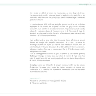 Avant-propos | page 7

Une société se définit à travers sa construction au sens large du terme.
L’architecture doit concilier plus que jamais les aspirations des individus et les
contraintes collectives dans une pratique qui prend aussi en compte l’intérêt des
générations futures.
La construction du XXIe siècle ne peut plus ignorer tout à la fois les limites
physiques de la planète, les exigences sociales des populations urbaines
croissantes, leurs attentes de sécurité et de confort, l’importance du bâti dans la
culture, les contraintes fortes de l’environnement et de l’économie. Il s’agit de
permettre au plus grand nombre d’accéder à l’architecture, pour mieux vivre et
améliorer « le savoir vivre ensemble ».
L’acte architectural ne peut plus faire l’économie d’une réflexion en amont
prenant en compte ces nouvelles contraintes. A ce titre, l’architecte se
revendique comme un expert qui délivre cette dimension durable, tout en
admettant qu’il n’est qu’un des acteurs de la filière, à l’écoute de ses partenaires,
utilisateurs, maîtres d’ouvrage et constructeurs. Car la clé de la réussite, c’est le
partage des convictions.
Mais le développement durable ne peut se réduire à une simple question
d’arbitrage technique ni même à un pur débat de normes. Il s’agit bien d’un
enjeu de société associé à une ambition culturelle qui vise à créer les conditions
de vie les plus harmonieuses.
Il implique donc une démarche de progrès continu, fondée sur les retours
d’expérience, l’échange entre toutes les parties prenantes et nourrie par
l’innovation et la créativité : les expériences commentées dans ce document
illustrent notre démarche.

Patrice GENET
Président de la Commission développement durable
de l’Ordre des architectes

08-DeveloppementDurable.indd 7

19/10/07 8:58:46

 