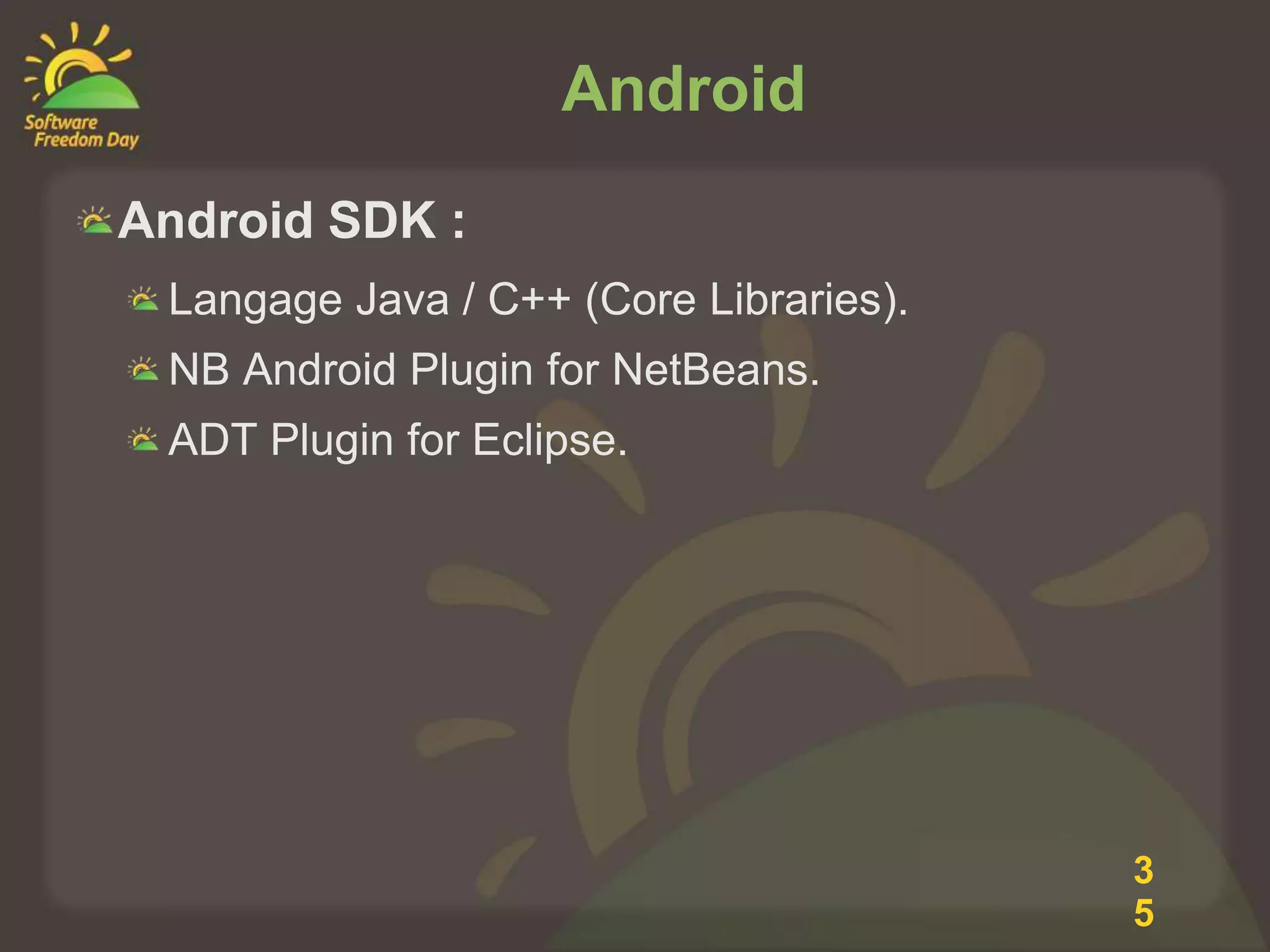 Android
Android SDK :
 Langage Java / C++ (Core Libraries).
 NB Android Plugin for NetBeans.
 ADT Plugin for Eclipse.




                                        3
                                        5
 
