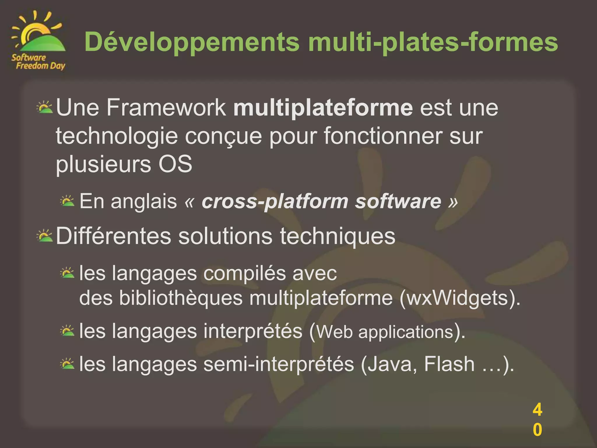 Développements multi-plates-formes

Une Framework multiplateforme est une
technologie conçue pour fonctionner sur
plusieurs OS
  En anglais « cross-platform software »
Différentes solutions techniques
  les langages compilés avec
  des bibliothèques multiplateforme (wxWidgets).
  les langages interprétés (Web applications).
  les langages semi-interprétés (Java, Flash …).

                                                   4
                                                   0
 