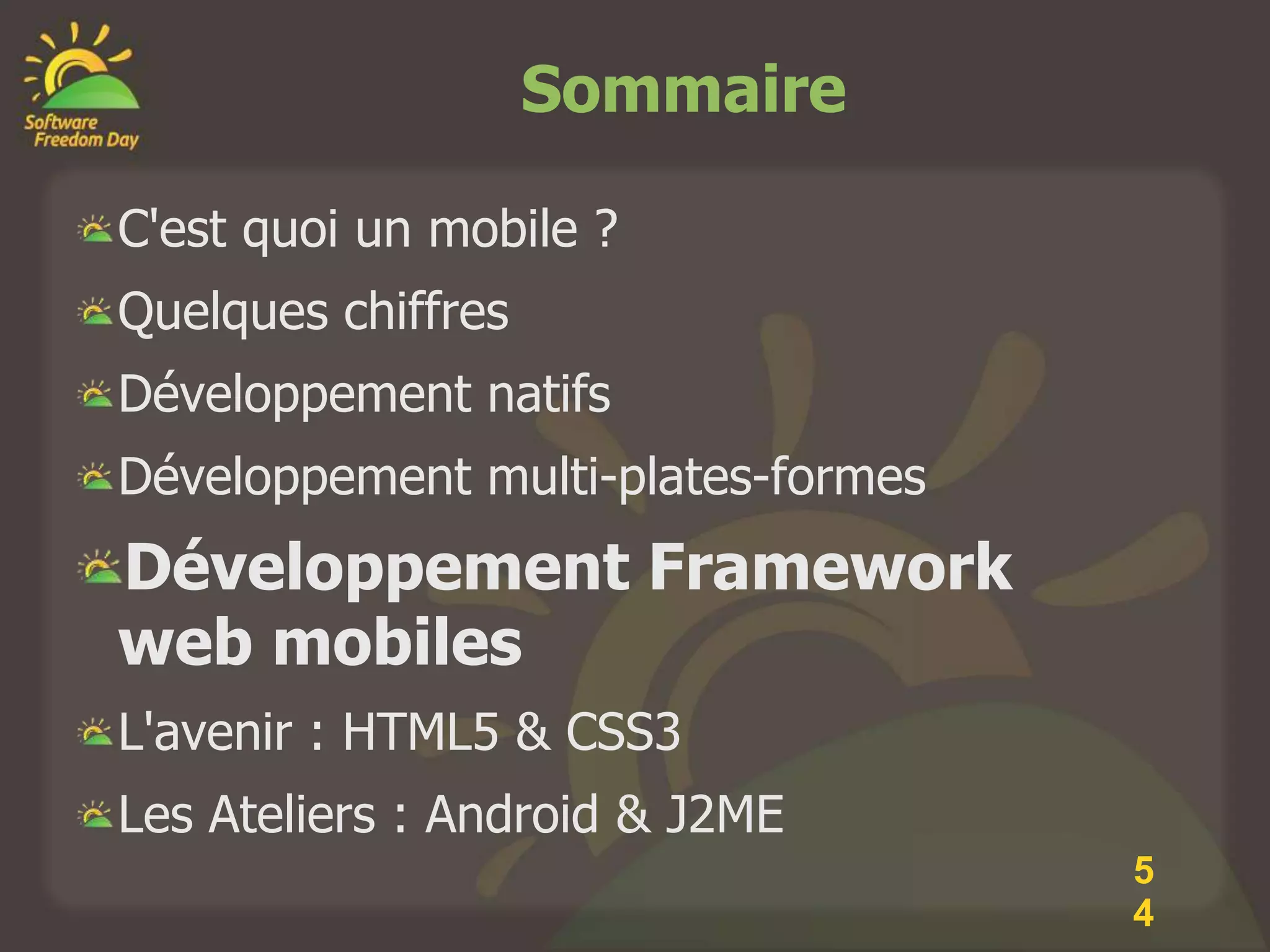 Sommaire

C'est quoi un mobile ?
Quelques chiffres
Développement natifs
Développement multi-plates-formes
Développement Framework
web mobiles
L'avenir : HTML5 & CSS3
Les Ateliers : Android & J2ME
                                    5
                                    4
 