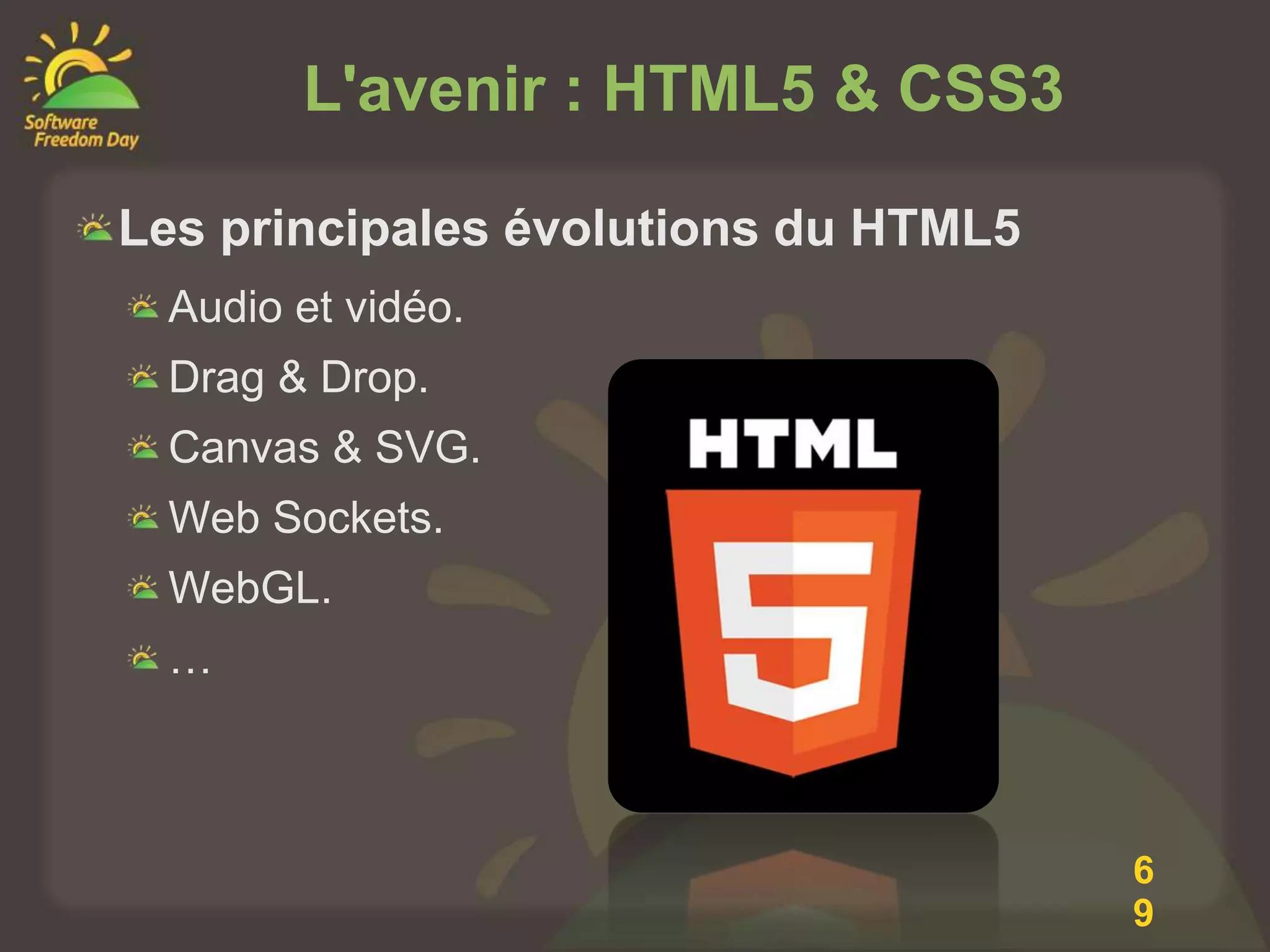 L'avenir : HTML5 & CSS3

Les principales évolutions du HTML5
 Audio et vidéo.
 Drag & Drop.
 Canvas & SVG.
 Web Sockets.
 WebGL.
 …



                                      6
                                      9
 
