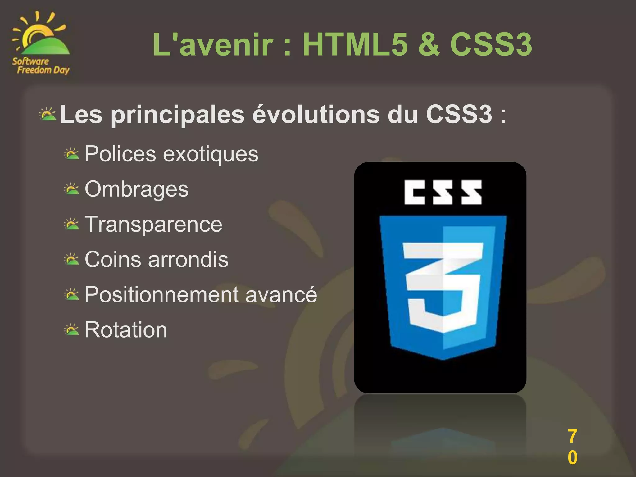 L'avenir : HTML5 & CSS3

Les principales évolutions du CSS3 :
  Polices exotiques
  Ombrages
  Transparence
  Coins arrondis
  Positionnement avancé
  Rotation



                                       7
                                       0
 
