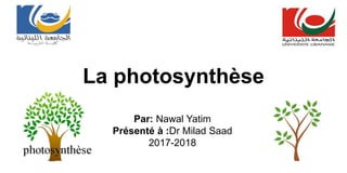 Par: Nawal Yatim
Présenté à :Dr Milad Saad
2017-2018
La photosynthèse
 