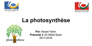 Par: Nawal Yatim
Présenté à :Dr Milad Saad
2017-2018
La photosynthèse
 