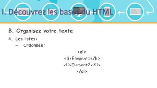 I. Découvrez les bases du HTML
B. Organisez votre texte
4. Les listes:
– Ordonnée:
<ol>
<li>Element1</li>
<li>Element2</li>
</ol>
 