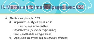 II. Mettez en forme vos pages avec CSS
A. Mettez en place le CSS
3. Appliquez un style: class et id:
• Les balises universelles:
<span></span>(balise de type inline);
<div></div>(balise de type block)
4. Appliquez un style: les selecteurs avancés
 