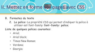II. Mettez en forme vos pages avec CSS
B. Formatez du texte
2. La police: La propriété CSS qui permet d’indiquer la police à
utiliser est font-family: font-family: police;
Liste de quelques polices courantes:
• Arial;
• Arial black;
• Times New Roman;
• Verdana;
• Georgia;
 