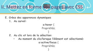 II. Mettez en forme vos pages avec CSS
E. Créez des apparences dynamiques
1. Au survol:
a:hover {
Propriétés;
}
2. Au clic et lors de la sélection:
• Au moment du clic/lorsque l’élément est sélectionné:
a:active/focus {
Propriétés;
}
 