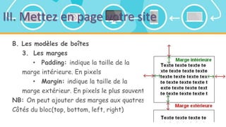 III. Mettez en page votre site
B. Les modèles de boîtes
3. Les marges
• Padding: indique la taille de la
marge intérieure. En pixels
• Margin: indique la taille de la
marge extérieur. En pixels le plus souvent
NB: On peut ajouter des marges aux quatres
Côtés du bloc(top, bottom, left, right)
 
