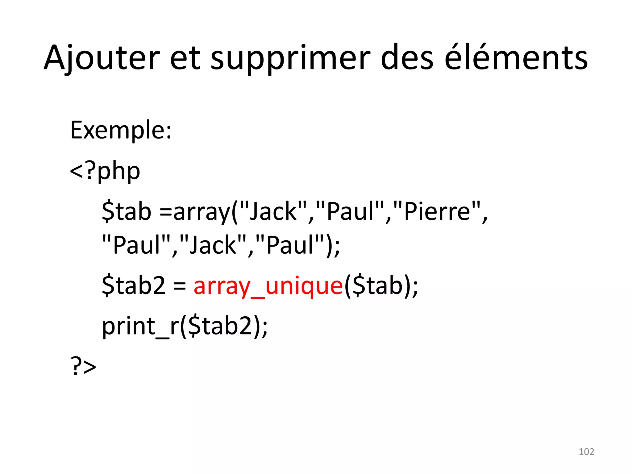 102
Ajouter et supprimer des éléments
Exemple:
<?php
$tab =array("Jack","Paul","Pierre",
"Paul","Jack","Paul");
$tab2 = array_unique($tab);
print_r($tab2);
?>
 