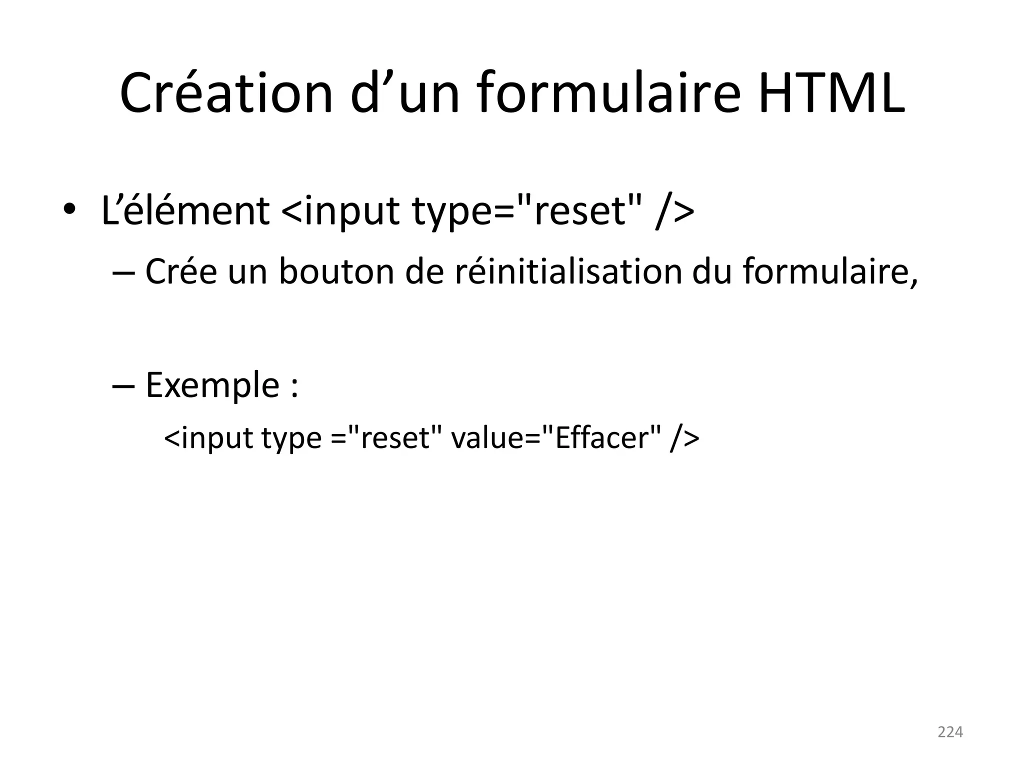 224
Création d’un formulaire HTML
• L’élément <input type="reset" />
– Crée un bouton de réinitialisation du formulaire,
– Exemple :
<input type ="reset" value="Effacer" />
 