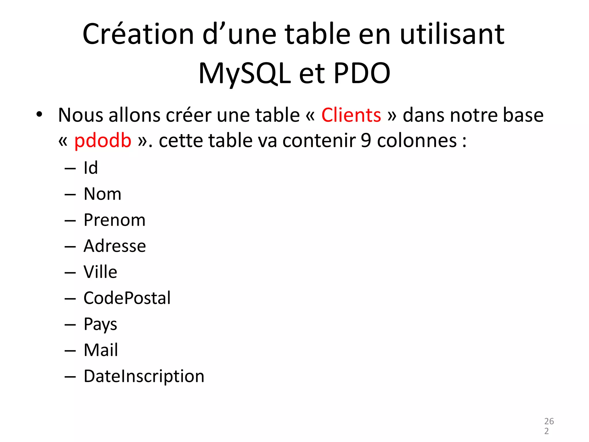 Création d’une table en utilisant
MySQL et PDO
• Nous allons créer une table « Clients » dans notre base
« pdodb ». cette table va contenir 9 colonnes :
– Id
– Nom
– Prenom
– Adresse
– Ville
– CodePostal
– Pays
– Mail
– DateInscription
26
2
 