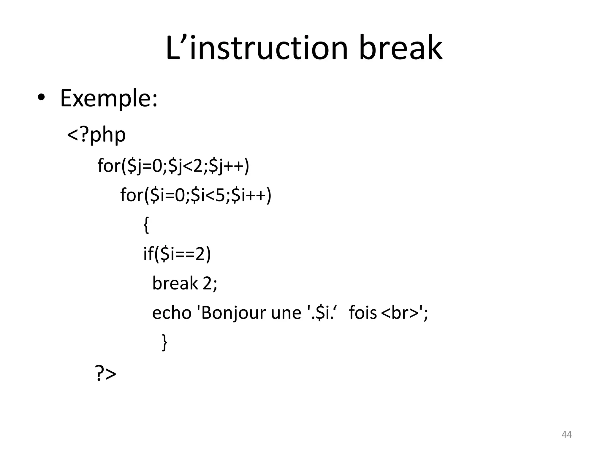 44
L’instruction break
• Exemple:
<?php
for($j=0;$j<2;$j++)
for($i=0;$i<5;$i++)
{
if($i==2)
break 2;
echo 'Bonjour une '.$i.‘ fois <br>';
}
?>
 