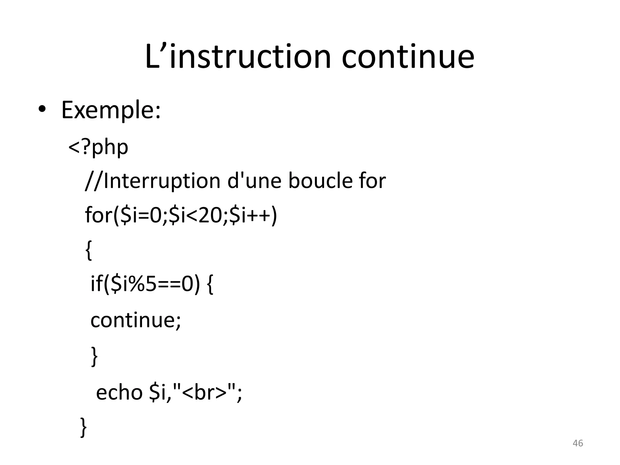 46
L’instruction continue
• Exemple:
<?php
//Interruption d'une boucle for
for($i=0;$i<20;$i++)
{
if($i%5==0) {
continue;
}
echo $i,"<br>";
}
 