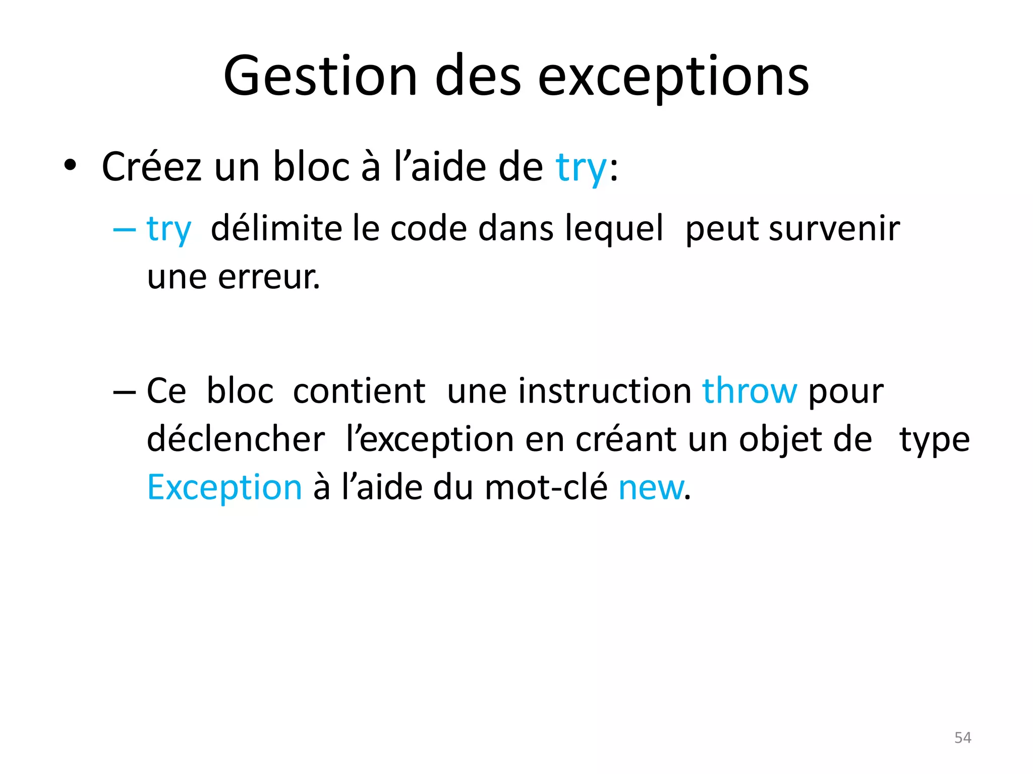 54
Gestion des exceptions
• Créez un bloc à l’aide de try:
– try délimite le code dans lequel peut survenir
une erreur.
– Ce bloc contient une instruction throw pour
déclencher l’exception en créant un objet de type
Exception à l’aide du mot-clé new.
 