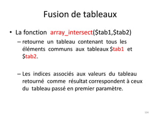 104
Fusion de tableaux
• La fonction array_intersect($tab1,$tab2)
– retourne un tableau contenant tous les
éléments commun...