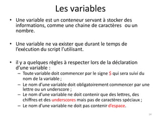 14
Les variables
• Une variable est un conteneur servant à stocker des
informations, comme une chaine de caractères ou un
...