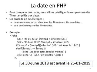 136
La date en PHP
• Pour comparer des dates, nous allons privilégier la comparaison des
Timestamp liés aux dates.
• On pr...
