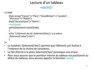 76
Lecture d’un tableau
-each()-
<? PHP
$tab=array("France"=>"Paris","GreatBritain"=>"London",
"Marocco"=>"Rabat");
$tab["...