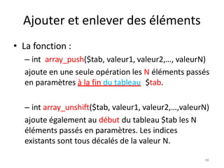 98
Ajouter et enlever des éléments
• La fonction :
– int array_push($tab, valeur1, valeur2,…, valeurN)
ajoute en une seule...