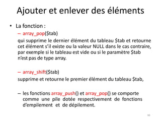 99
Ajouter et enlever des éléments
• La fonction :
– array_pop($tab)
qui supprime le dernier élément du tableau $tab et re...