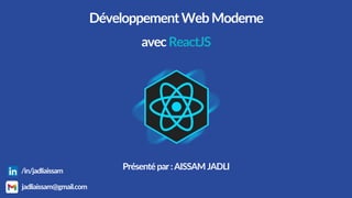 DéveloppementWebModerne
avecReactJS
Présenté par:AISSAM JADLI
jadliaissam@gmail.com
/in/jadliaissam
 