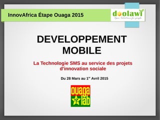 DEVELOPPEMENT
MOBILE
InnovAfrica Étape Ouaga 2015
Du 28 Mars au 1er
Avril 2015
La Technologie SMS au service des projets
d'innovation sociale
 