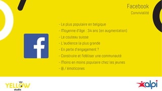 Facebook
- Le couteau suisse
- Le plus populaire en belgique
- Moyenne d’âge : 34 ans (en augmentation)
- En perte d’engagement ?
- Construire et fidéliser une communauté
- Moins en moins populaire chez les jeunes
- @ / émoticones
- L’audience la plus grande
Convivialité
 