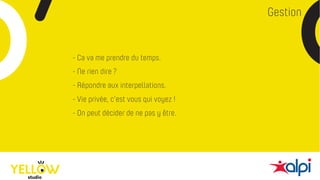 Gestion
- Ca va me prendre du temps.
- Ne rien dire ?
- Vie privée, c’est vous qui voyez !
- On peut décider de ne pas y être.
- Répondre aux interpellations.
 