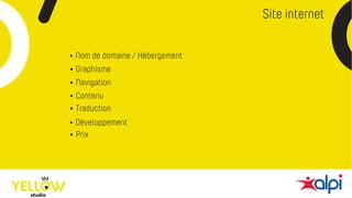 Site internet
• Nom de domaine / Hébergement
• Graphisme
• Navigation
• Contenu
• Traduction
• Développement
• Prix
 