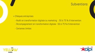 Subventions
• Chèques entreprises
- Audit en transformation digitale ou marketing : 50 à 75 % d’intervention
- Accompagnement en transformation digitale : 50 à 75 % d’intervention
- Certaines limites
 