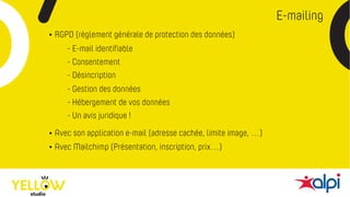 E-mailing
• RGPD (règlement générale de protection des données)
• Avec son application e-mail (adresse cachée, limite image, …)
• Avec Mailchimp (Présentation, inscription, prix…)
- Consentement
- Désincription
- Gestion des données
- Hébergement de vos données
- Un avis juridique !
- E-mail identifiable
 