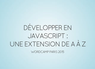 DÉVELOPPEREN
JAVASCRIPT:
UNEEXTENSIONDEAÀZ
WORDCAMPPARIS2015
 