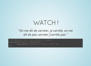 WATCH!
"On me dit de carreler, je carrèle, on me
dit de pas carreler j’carrèle pas."
// On default task, just compile on demand
gulp.task('default', function() {
  gulp.watch('/assets/js/*.js', [ 'dev' ]);
});
 