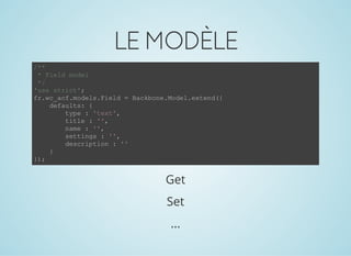 LEMODÈLE
/**
 * Field model
 */
'use strict';
fr.wc_acf.models.Field = Backbone.Model.extend({
    defaults: {
        type : 'text',
        title : '',
        name : '',
        settings : '',
        description : ''
    }
});
Get
Set
...
 