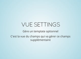 VUESETTINGS
Gère un template optionnel
C'est la vue du champs qui va gérer ce champs
supplémentaire
 