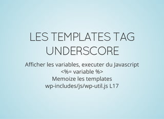 LESTEMPLATESTAG
UNDERSCORE
Afficher les variables, executer du Javascript
<%= variable %>
Memoize les templates
wp-includes/js/wp-util.js L17
 