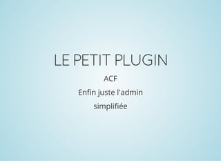 LEPETITPLUGIN
ACF
Enfin juste l'admin
simplifiée
 